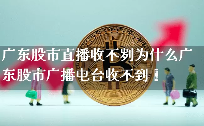 广东股市直播收不刿为什么广东股市广播电台收不到呿_https://www.erdeww.com_期货行情_第1张