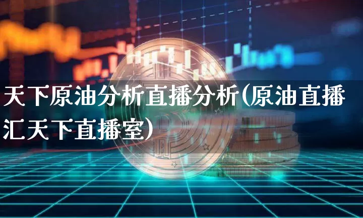 天下原油分析直播分析(原油直播汇天下直播室)_https://www.erdeww.com_期货走势_第1张