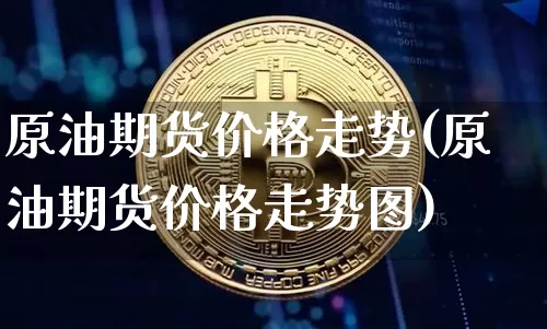 原油期货价格走势(原油期货价格走势图)_https://www.erdeww.com_期货知识_第1张