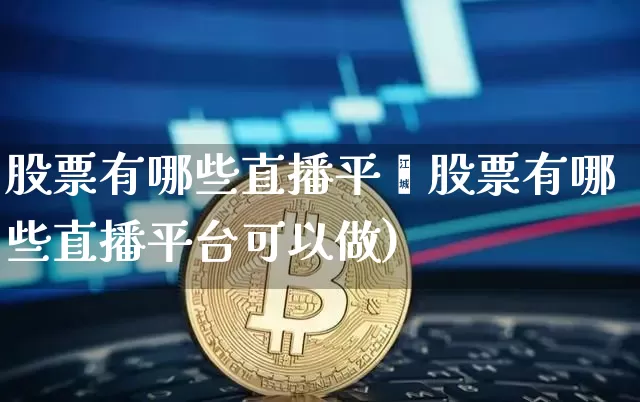 股票有哪些直播平叿股票有哪些直播平台可以做)_https://www.erdeww.com_期货知识_第1张
