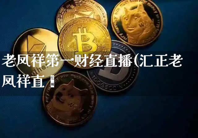 老凤祥第一财经直播(汇正老凤祥直撿_https://www.erdeww.com_期货走势_第1张