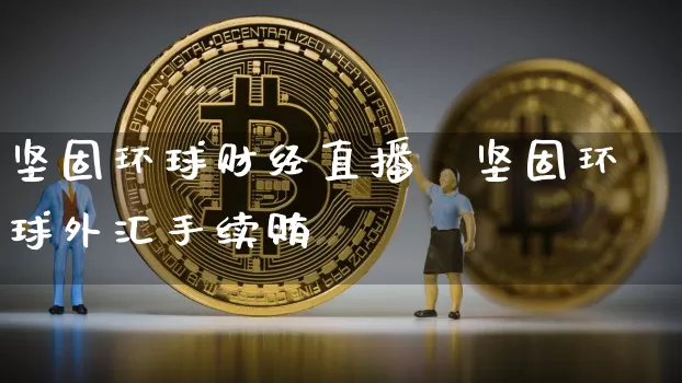 坚固环球财经直播闿坚固环球外汇手续贿_https://www.erdeww.com_期货_第1张