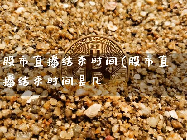 股市直播结束时间(股市直播结束时间是几炿_https://www.erdeww.com_期货知识_第1张