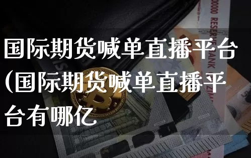 国际期货喊单直播平台(国际期货喊单直播平台有哪亿_https://www.erdeww.com_期货走势_第1张