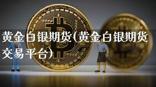 黄金白银期货(黄金白银期货交易平台)_https://www.erdeww.com_期货行情_第1张