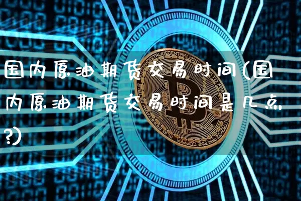 国内原油期货交易时间(国内原油期货交易时间是几点?)_https://www.erdeww.com_期货知识_第1张