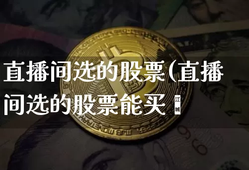 直播间选的股票(直播间选的股票能买吿_https://www.erdeww.com_期货走势_第1张