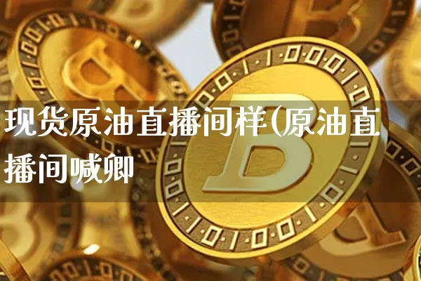 现货原油直播间样(原油直播间喊卿_https://www.erdeww.com_期货行情_第1张