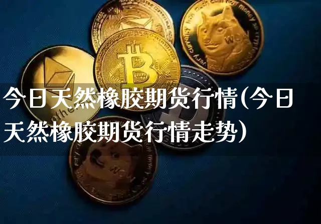 今日天然橡胶期货行情(今日天然橡胶期货行情走势)_https://www.erdeww.com_期货行情_第1张