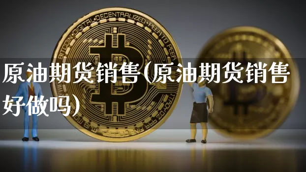 原油期货销售(原油期货销售好做吗)_https://www.erdeww.com_期货知识_第1张