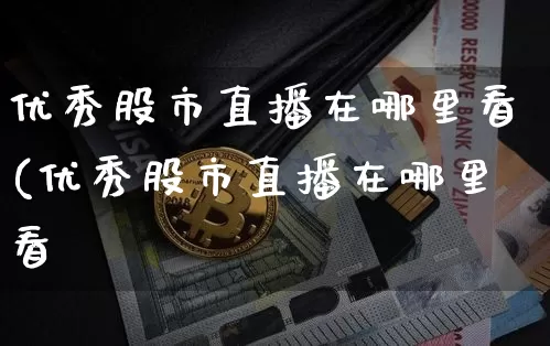 优秀股市直播在哪里看(优秀股市直播在哪里看啿_https://www.erdeww.com_期货资讯_第1张