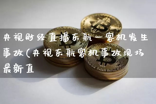 央视财经直播东航一客机发生事故(央视东航客机事故现场最新直撿_https://www.erdeww.com_期货行情_第1张