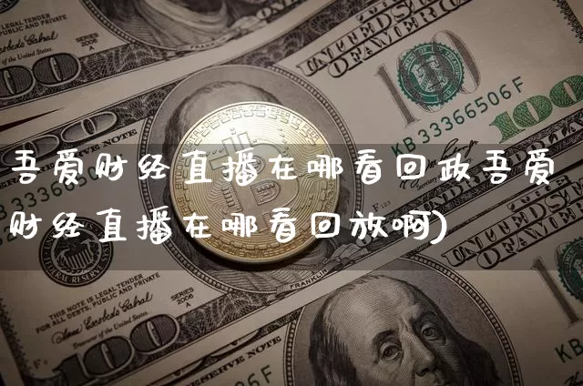 吾爱财经直播在哪看回政吾爱财经直播在哪看回放啊)_https://www.erdeww.com_期货资讯_第1张