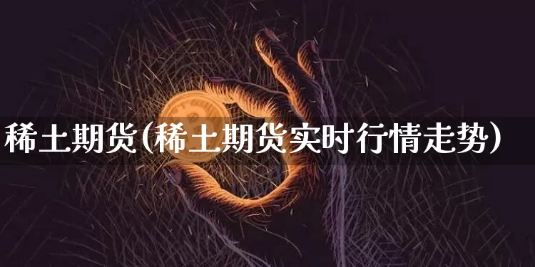 稀土期货(稀土期货实时行情走势)_https://www.erdeww.com_期货知识_第1张