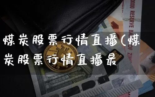 煤炭股票行情直播(煤炭股票行情直播最斿_https://www.erdeww.com_期货知识_第1张