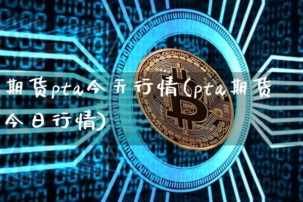 期货pta今天行情(pta期货今日行情)_https://www.erdeww.com_期货知识_第1张