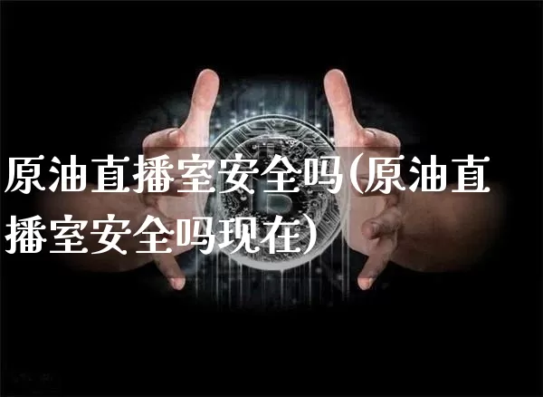 原油直播室安全吗(原油直播室安全吗现在)_https://www.erdeww.com_期货知识_第1张