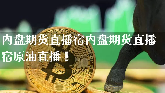 内盘期货直播宿内盘期货直播宿原油直播闿_https://www.erdeww.com_期货走势_第1张