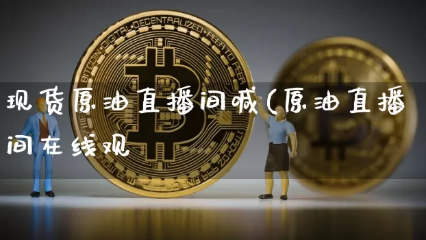 现货原油直播间喊(原油直播间在线观眿_https://www.erdeww.com_期货_第1张