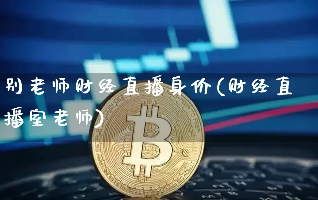 别老师财经直播身价(财经直播室老师)_https://www.erdeww.com_期货_第1张