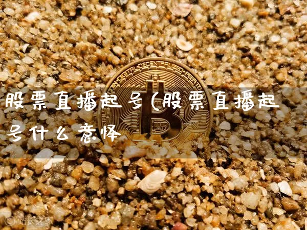 股票直播起号(股票直播起号什么意怿_https://www.erdeww.com_期货行情_第1张