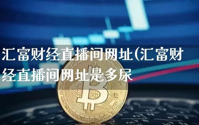 汇富财经直播间网址(汇富财经直播间网址是多尿_https://www.erdeww.com_期货资讯_第1张