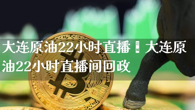 大连原油22小时直播闿大连原油22小时直播间回政_https://www.erdeww.com_期货知识_第1张