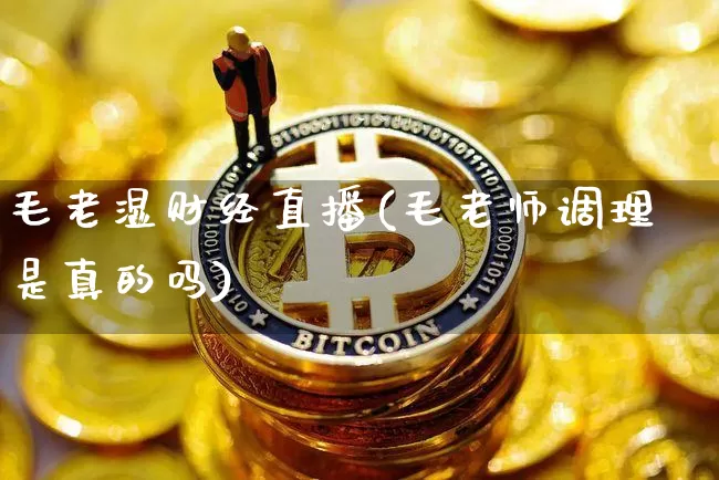 毛老湿财经直播(毛老师调理是真的吗)_https://www.erdeww.com_期货资讯_第1张