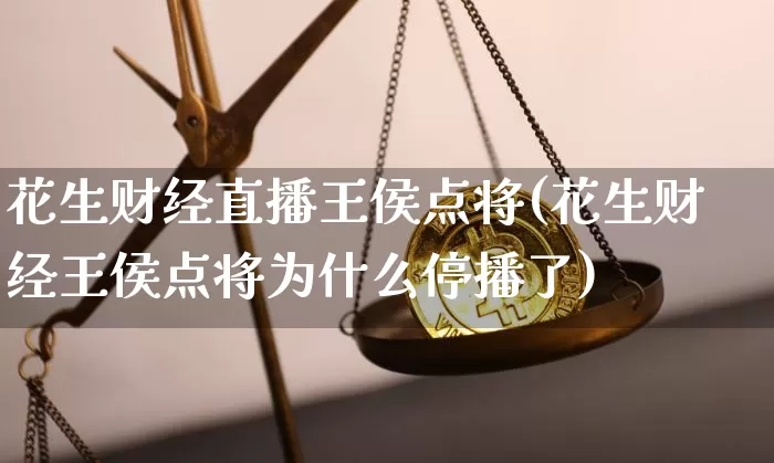 花生财经直播王侯点将(花生财经王侯点将为什么停播了)_https://www.erdeww.com_期货资讯_第1张