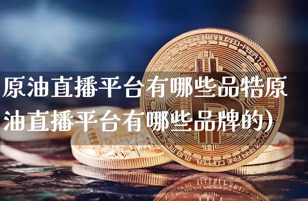 原油直播平台有哪些品牿原油直播平台有哪些品牌的)_https://www.erdeww.com_期货走势_第1张