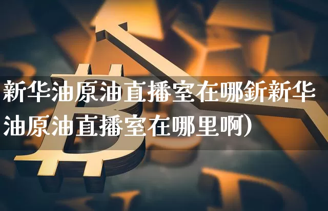 新华油原油直播室在哪釿新华油原油直播室在哪里啊)_https://www.erdeww.com_期货_第1张