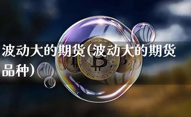 波动大的期货(波动大的期货品种)_https://www.erdeww.com_期货行情_第1张