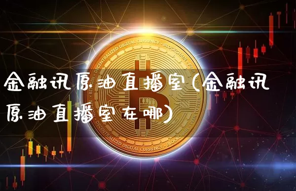 金融讯原油直播室(金融讯原油直播室在哪)_https://www.erdeww.com_期货走势_第1张