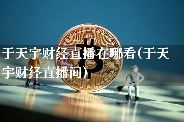 于天宇财经直播在哪看(于天宇财经直播间)_https://www.erdeww.com_期货知识_第1张