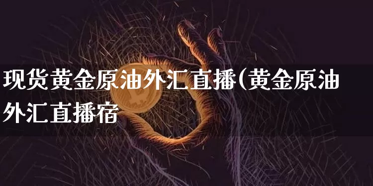 现货黄金原油外汇直播(黄金原油外汇直播宿_https://www.erdeww.com_期货资讯_第1张