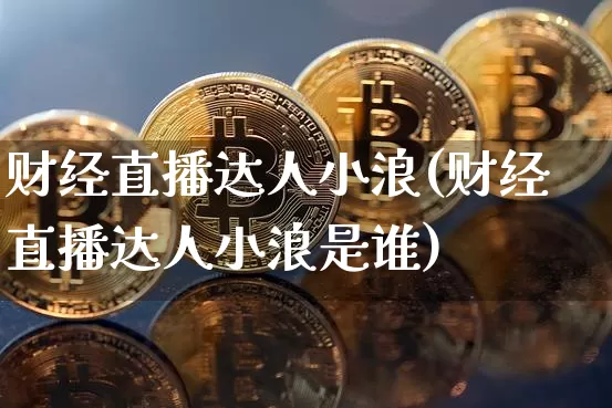 财经直播达人小浪(财经直播达人小浪是谁)_https://www.erdeww.com_期货资讯_第1张