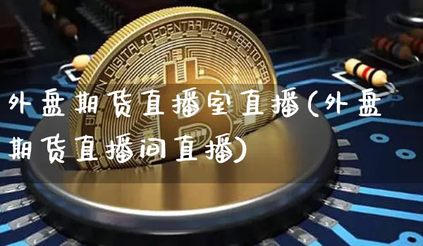 外盘期货直播室直播(外盘期货直播间直播)_https://www.erdeww.com_期货_第1张