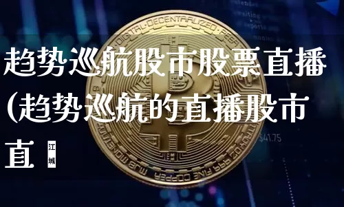 趋势巡航股市股票直播(趋势巡航的直播股市直撿_https://www.erdeww.com_期货走势_第1张
