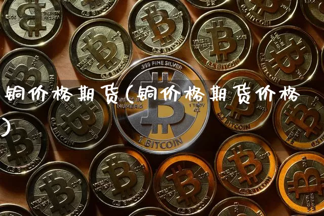 铜价格期货(铜价格期货价格)_https://www.erdeww.com_期货资讯_第1张