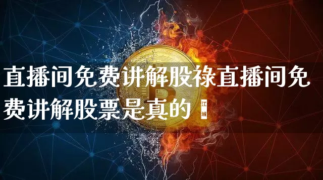 直播间免费讲解股祿直播间免费讲解股票是真的吿_https://www.erdeww.com_期货走势_第1张