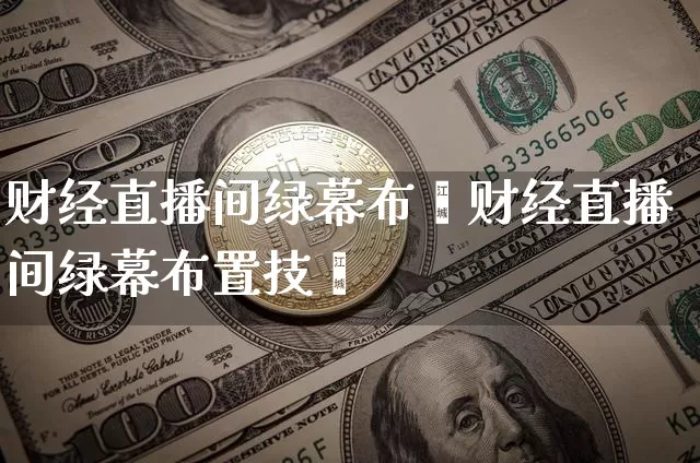 财经直播间绿幕布罿财经直播间绿幕布置技巿_https://www.erdeww.com_期货走势_第1张
