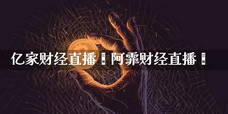 亿家财经直播闿阿霏财经直播闿_https://www.erdeww.com_期货行情_第1张