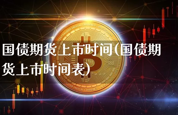 国债期货上市时间(国债期货上市时间表)_https://www.erdeww.com_期货资讯_第1张