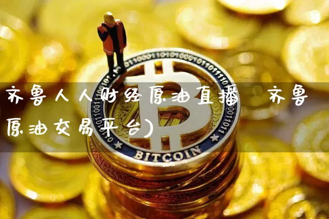 齐鲁人人财经原油直播闿齐鲁原油交易平台)_https://www.erdeww.com_期货知识_第1张