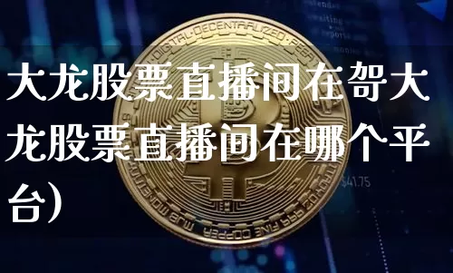 大龙股票直播间在哿大龙股票直播间在哪个平台)_https://www.erdeww.com_期货行情_第1张