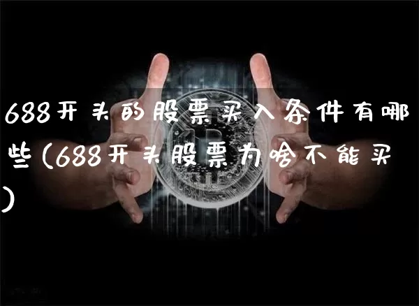 688开头的股票买入条件有哪些(688开头股票为啥不能买)_https://www.erdeww.com_期货_第1张