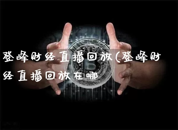 登峰财经直播回放(登峰财经直播回放在哪眿_https://www.erdeww.com_期货资讯_第1张