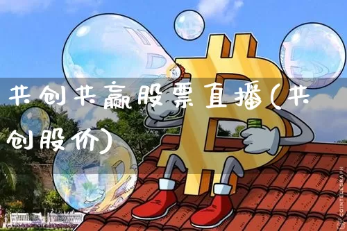 共创共赢股票直播(共创股价)_https://www.erdeww.com_期货行情_第1张