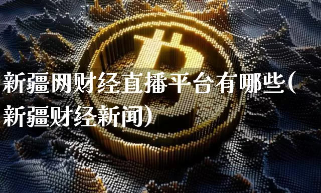 新疆网财经直播平台有哪些(新疆财经新闻)_https://www.erdeww.com_期货知识_第1张