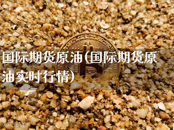 国际期货原油(国际期货原油实时行情)_https://www.erdeww.com_期货资讯_第1张